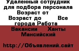 Удаленный сотрудник для подбора персонала › Возраст от ­ 25 › Возраст до ­ 55 - Все города Работа » Вакансии   . Ханты-Мансийский